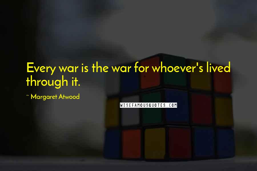 Margaret Atwood Quotes: Every war is the war for whoever's lived through it.