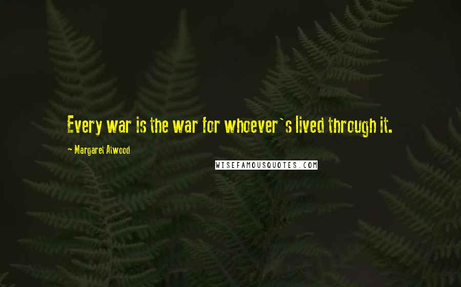 Margaret Atwood Quotes: Every war is the war for whoever's lived through it.