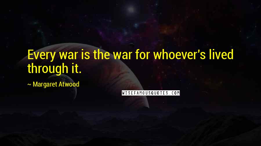 Margaret Atwood Quotes: Every war is the war for whoever's lived through it.