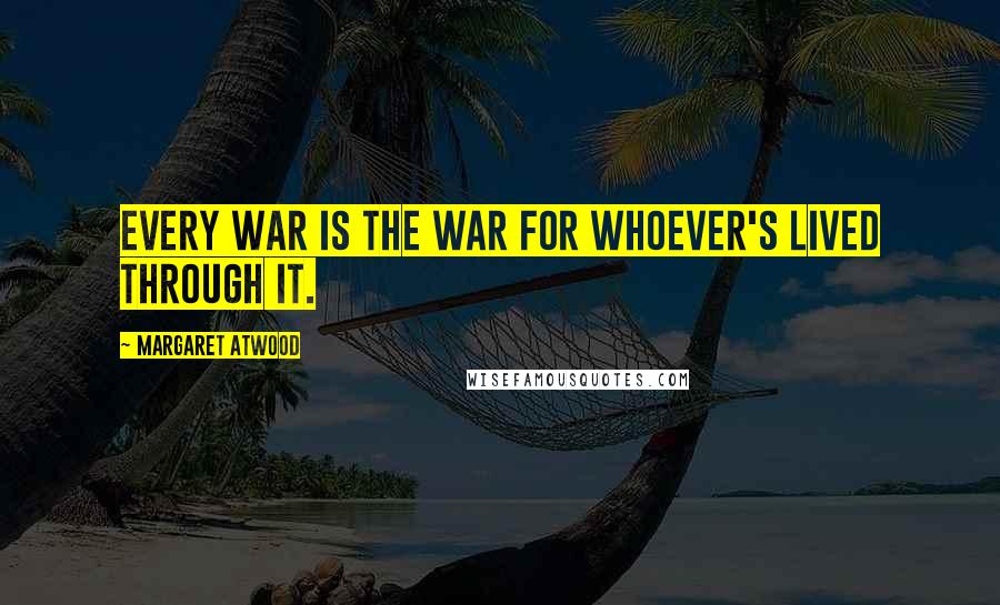 Margaret Atwood Quotes: Every war is the war for whoever's lived through it.