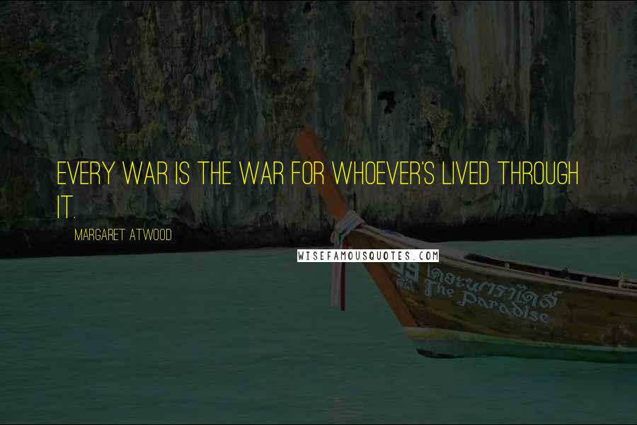 Margaret Atwood Quotes: Every war is the war for whoever's lived through it.