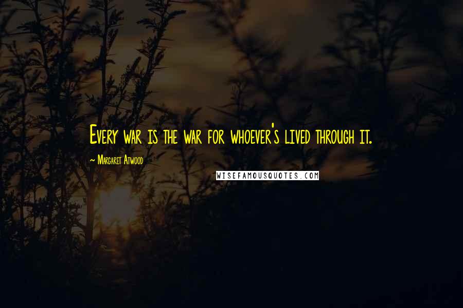 Margaret Atwood Quotes: Every war is the war for whoever's lived through it.
