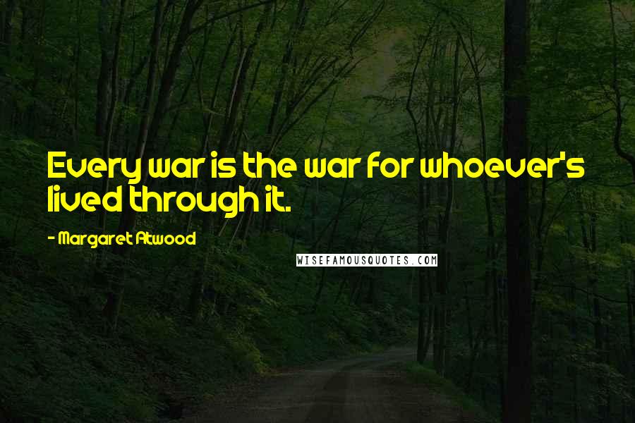 Margaret Atwood Quotes: Every war is the war for whoever's lived through it.