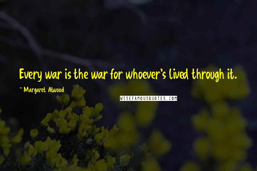 Margaret Atwood Quotes: Every war is the war for whoever's lived through it.