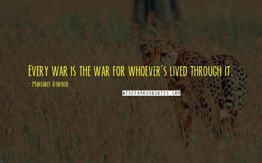 Margaret Atwood Quotes: Every war is the war for whoever's lived through it.