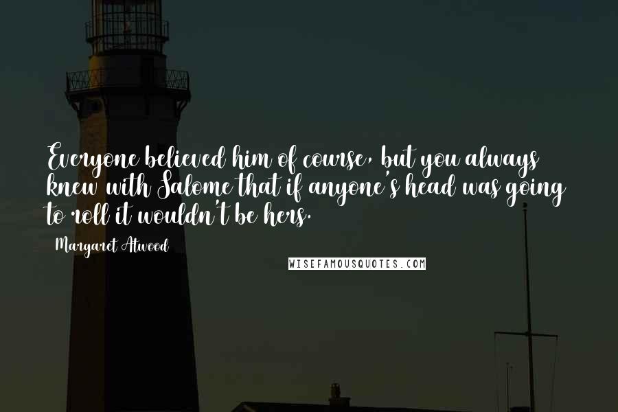 Margaret Atwood Quotes: Everyone believed him of course, but you always knew with Salome that if anyone's head was going to roll it wouldn't be hers.