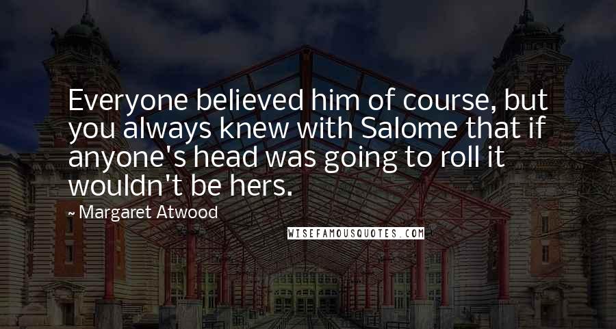 Margaret Atwood Quotes: Everyone believed him of course, but you always knew with Salome that if anyone's head was going to roll it wouldn't be hers.