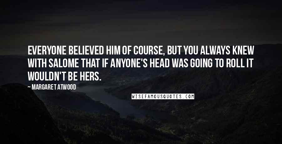 Margaret Atwood Quotes: Everyone believed him of course, but you always knew with Salome that if anyone's head was going to roll it wouldn't be hers.