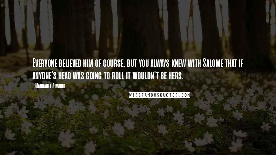 Margaret Atwood Quotes: Everyone believed him of course, but you always knew with Salome that if anyone's head was going to roll it wouldn't be hers.