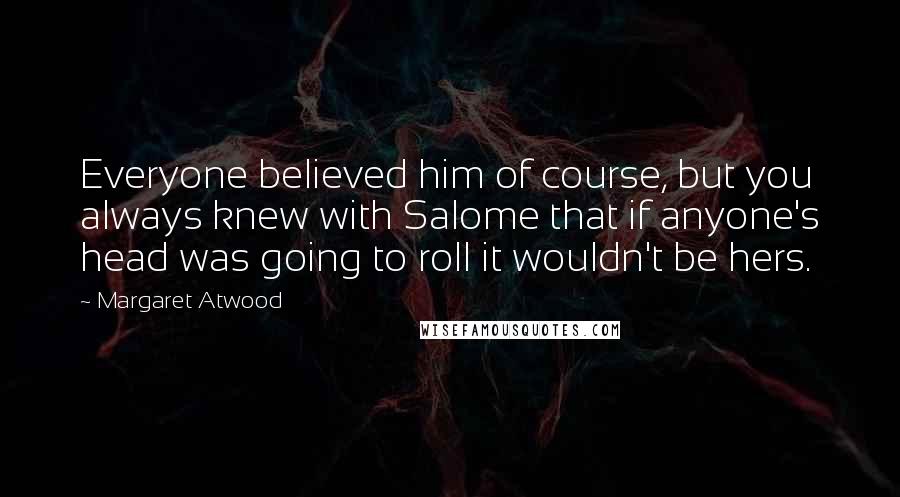 Margaret Atwood Quotes: Everyone believed him of course, but you always knew with Salome that if anyone's head was going to roll it wouldn't be hers.