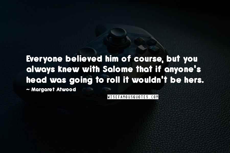Margaret Atwood Quotes: Everyone believed him of course, but you always knew with Salome that if anyone's head was going to roll it wouldn't be hers.