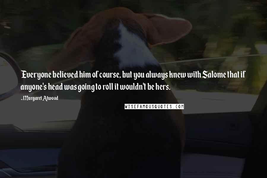 Margaret Atwood Quotes: Everyone believed him of course, but you always knew with Salome that if anyone's head was going to roll it wouldn't be hers.