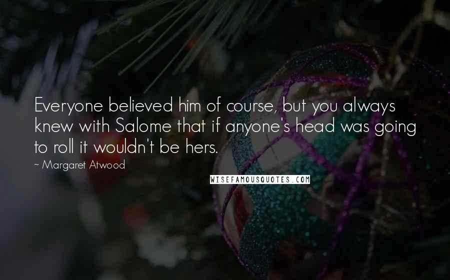 Margaret Atwood Quotes: Everyone believed him of course, but you always knew with Salome that if anyone's head was going to roll it wouldn't be hers.