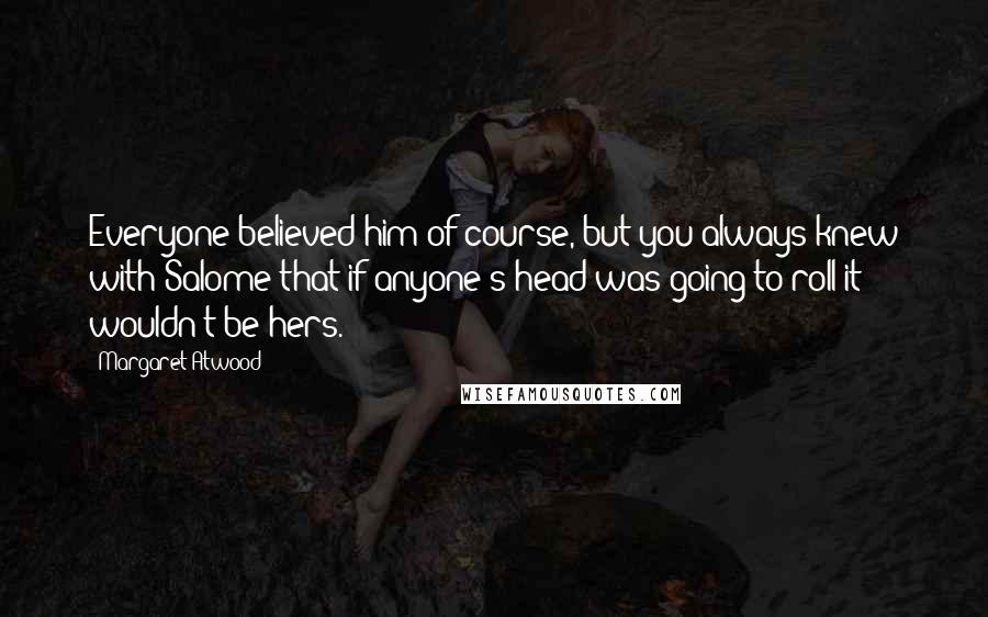 Margaret Atwood Quotes: Everyone believed him of course, but you always knew with Salome that if anyone's head was going to roll it wouldn't be hers.