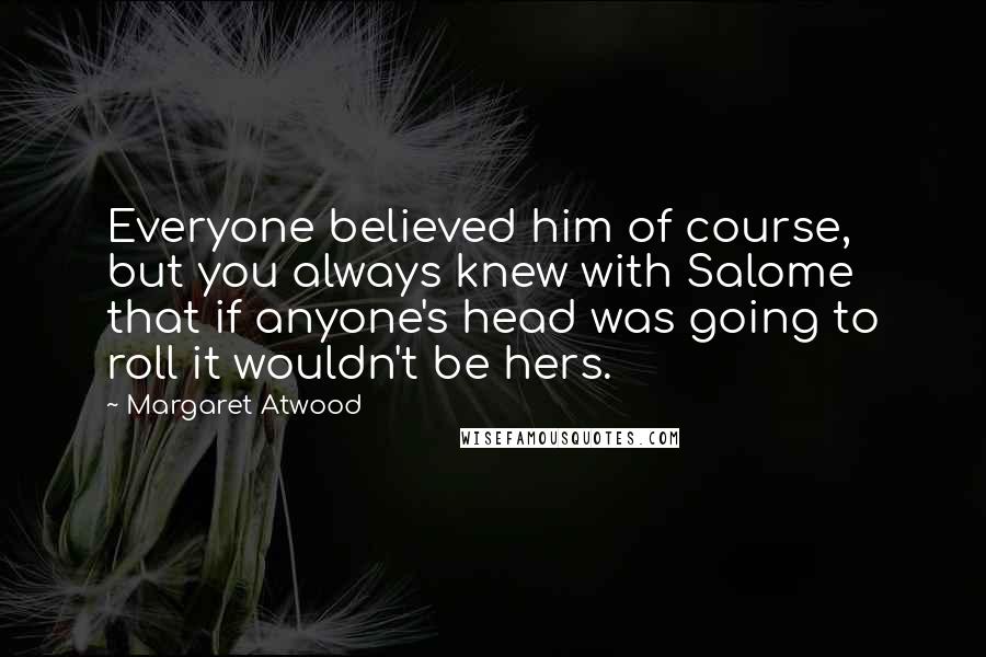 Margaret Atwood Quotes: Everyone believed him of course, but you always knew with Salome that if anyone's head was going to roll it wouldn't be hers.