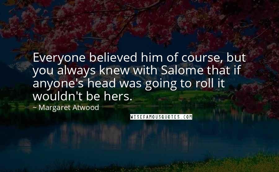 Margaret Atwood Quotes: Everyone believed him of course, but you always knew with Salome that if anyone's head was going to roll it wouldn't be hers.