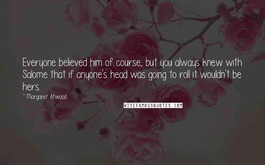 Margaret Atwood Quotes: Everyone believed him of course, but you always knew with Salome that if anyone's head was going to roll it wouldn't be hers.