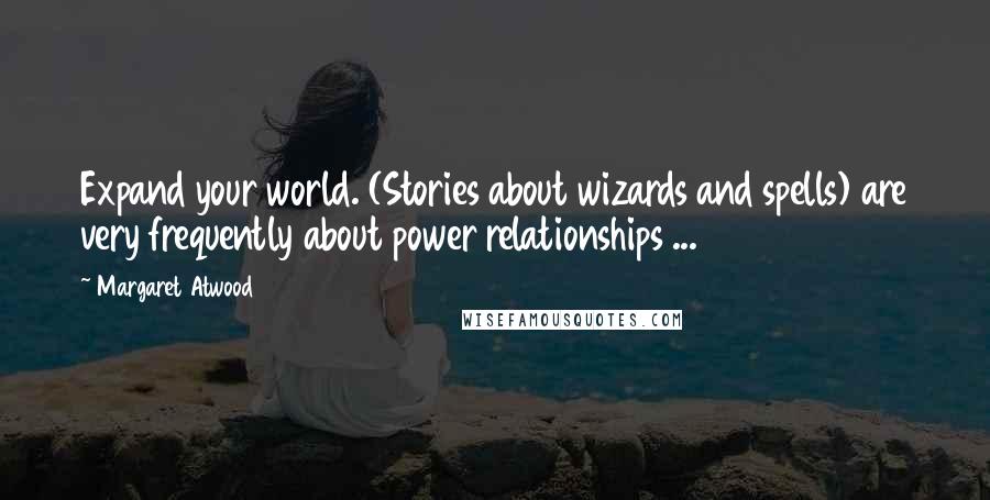 Margaret Atwood Quotes: Expand your world. (Stories about wizards and spells) are very frequently about power relationships ...