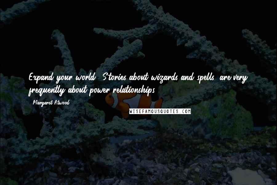 Margaret Atwood Quotes: Expand your world. (Stories about wizards and spells) are very frequently about power relationships ...