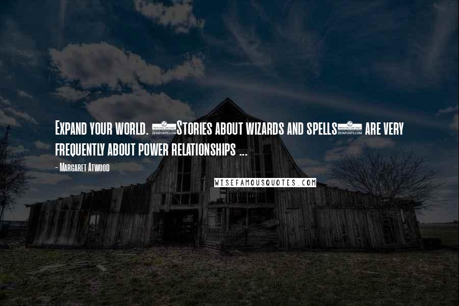 Margaret Atwood Quotes: Expand your world. (Stories about wizards and spells) are very frequently about power relationships ...