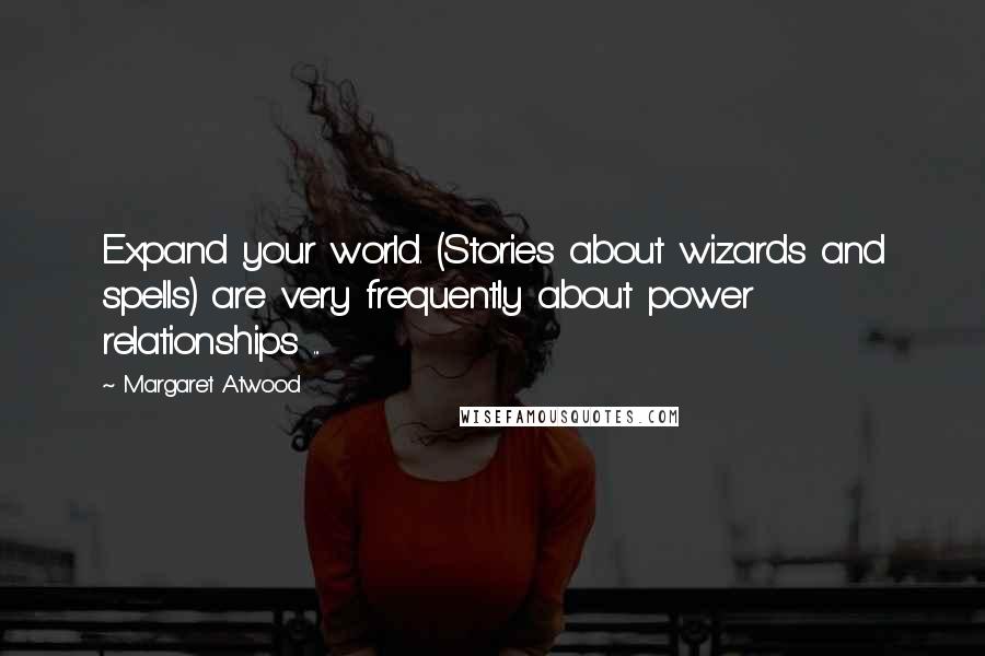 Margaret Atwood Quotes: Expand your world. (Stories about wizards and spells) are very frequently about power relationships ...