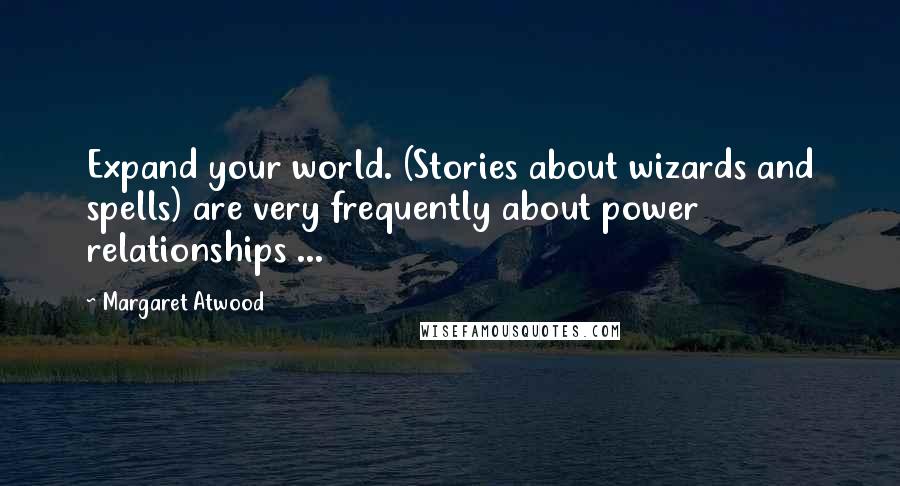 Margaret Atwood Quotes: Expand your world. (Stories about wizards and spells) are very frequently about power relationships ...