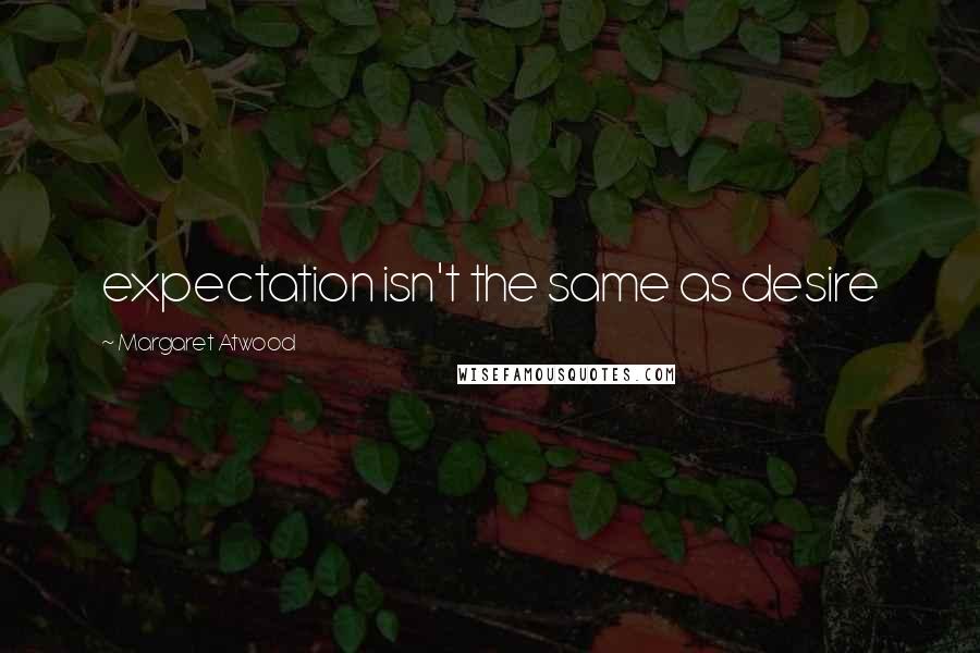 Margaret Atwood Quotes: expectation isn't the same as desire