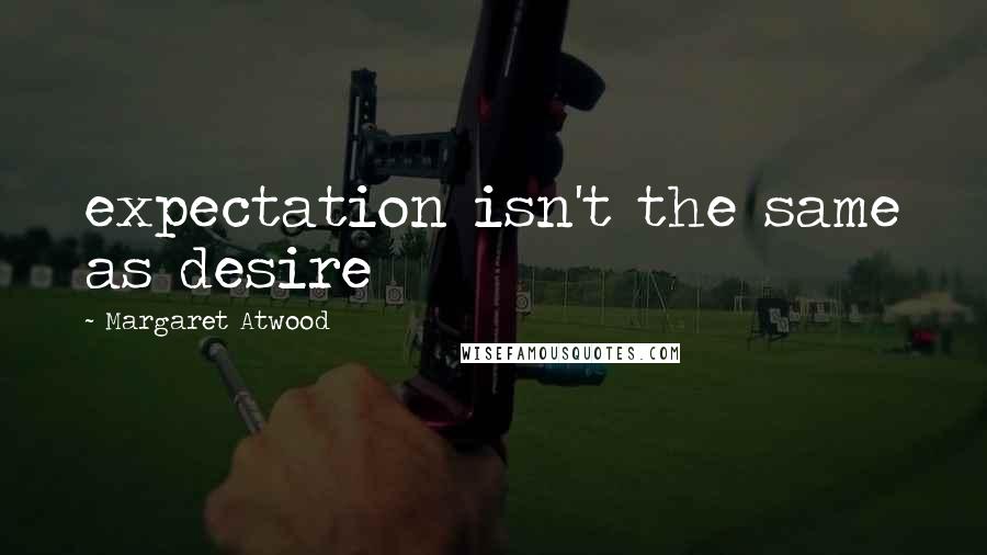 Margaret Atwood Quotes: expectation isn't the same as desire