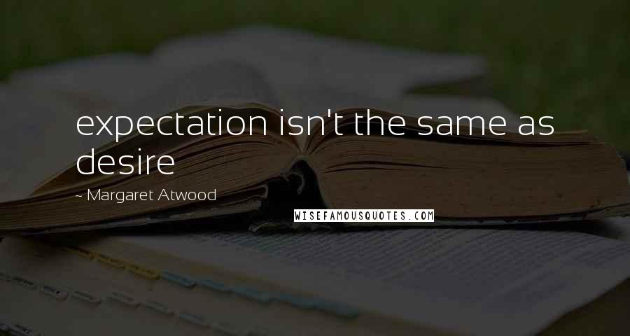 Margaret Atwood Quotes: expectation isn't the same as desire