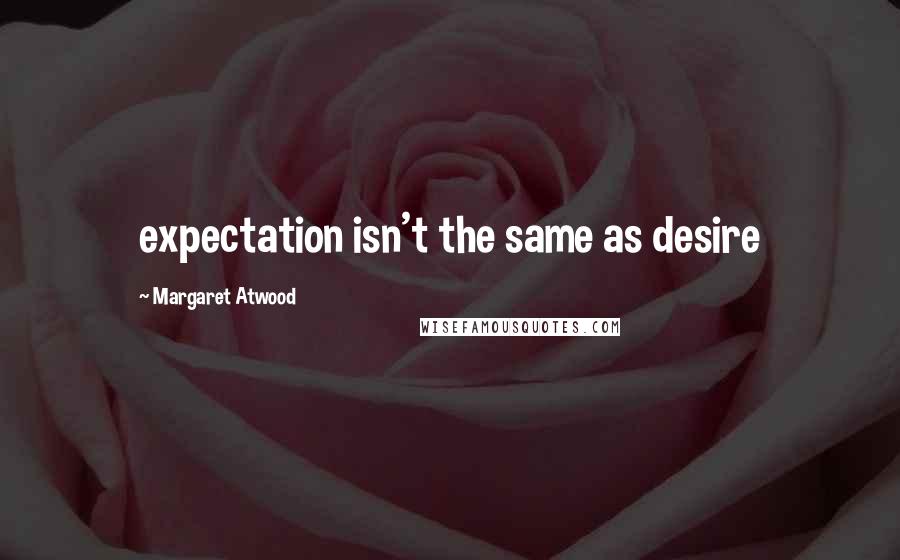 Margaret Atwood Quotes: expectation isn't the same as desire