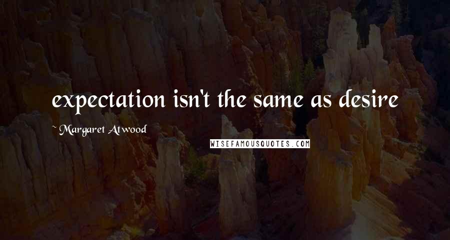 Margaret Atwood Quotes: expectation isn't the same as desire