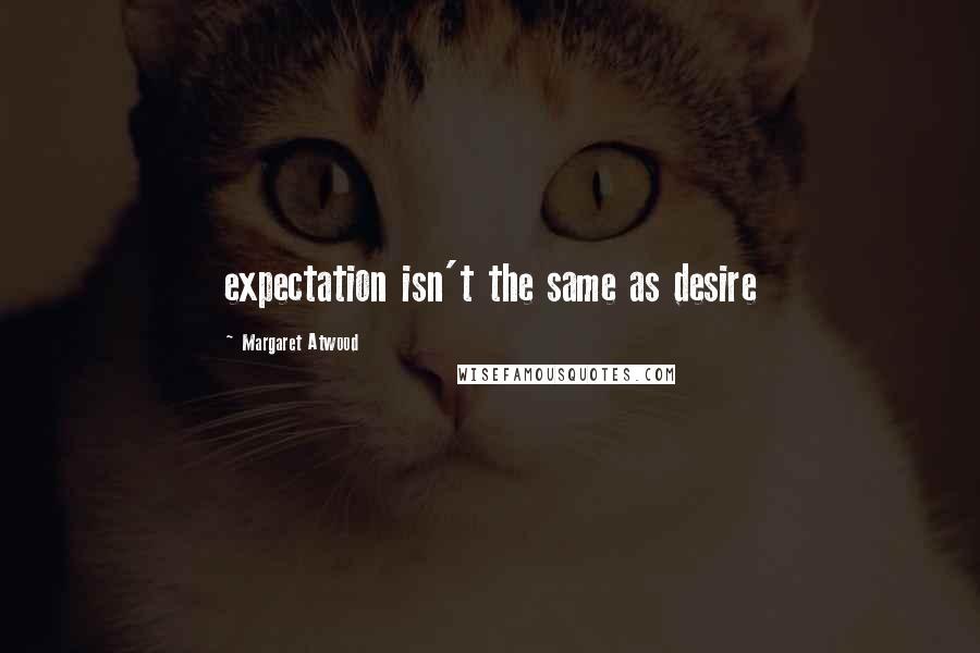 Margaret Atwood Quotes: expectation isn't the same as desire