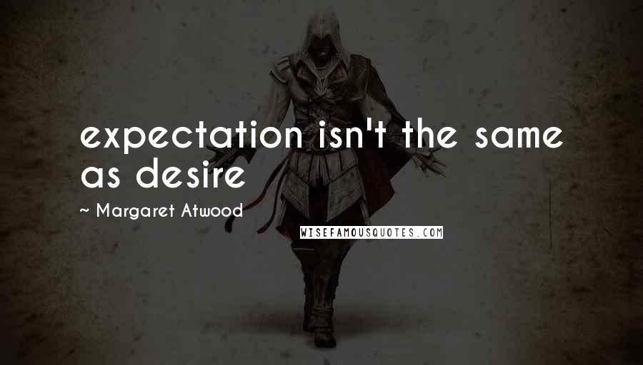 Margaret Atwood Quotes: expectation isn't the same as desire