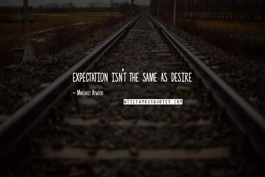 Margaret Atwood Quotes: expectation isn't the same as desire