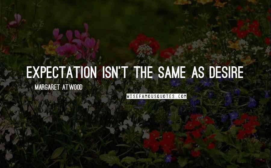 Margaret Atwood Quotes: expectation isn't the same as desire