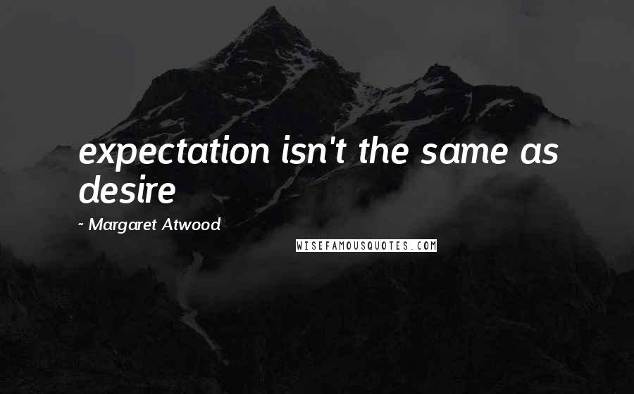 Margaret Atwood Quotes: expectation isn't the same as desire