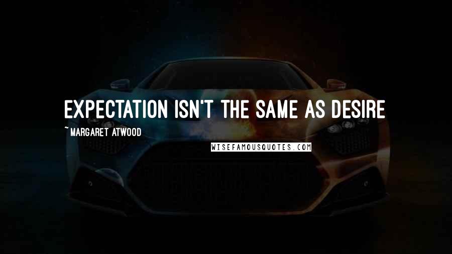 Margaret Atwood Quotes: expectation isn't the same as desire
