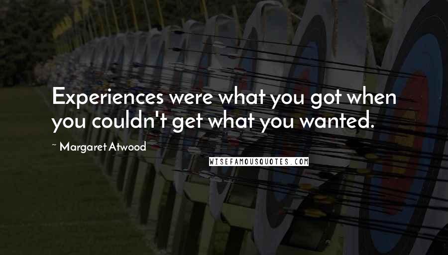 Margaret Atwood Quotes: Experiences were what you got when you couldn't get what you wanted.