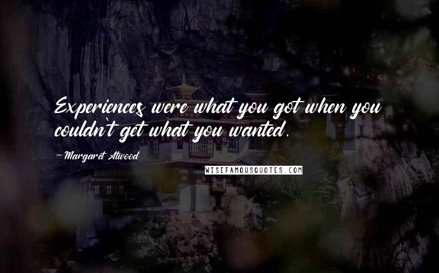 Margaret Atwood Quotes: Experiences were what you got when you couldn't get what you wanted.