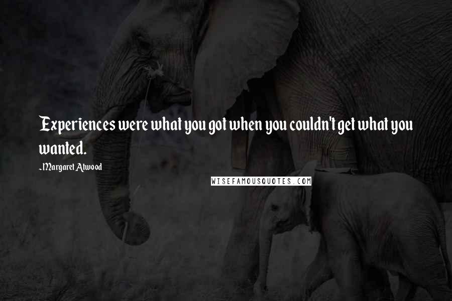 Margaret Atwood Quotes: Experiences were what you got when you couldn't get what you wanted.