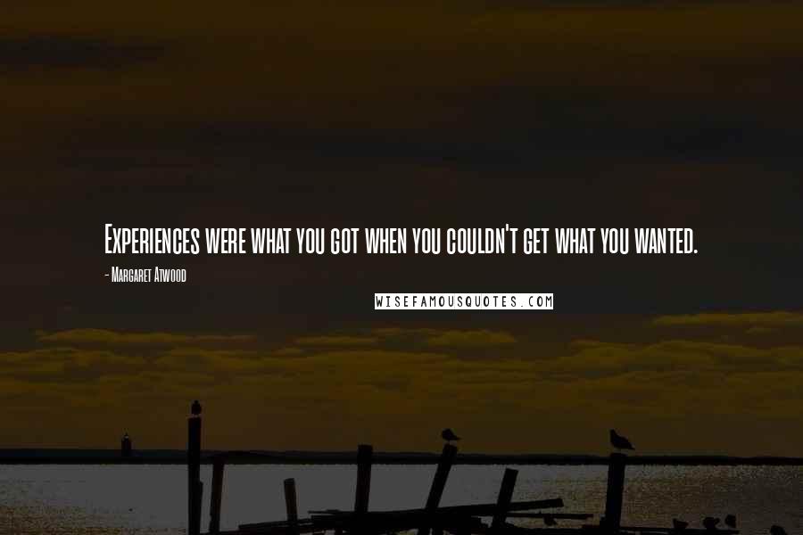 Margaret Atwood Quotes: Experiences were what you got when you couldn't get what you wanted.