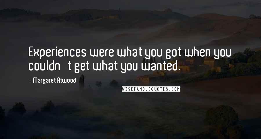 Margaret Atwood Quotes: Experiences were what you got when you couldn't get what you wanted.