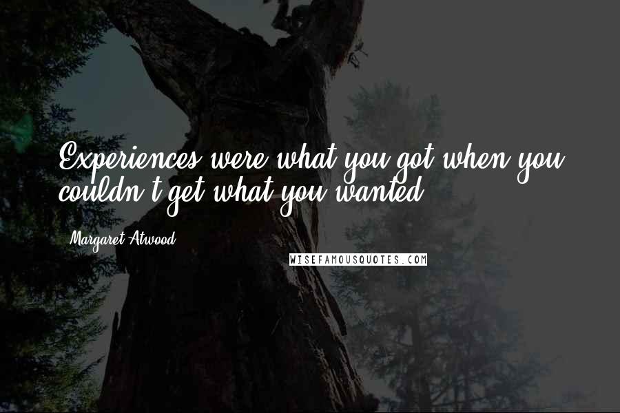 Margaret Atwood Quotes: Experiences were what you got when you couldn't get what you wanted.