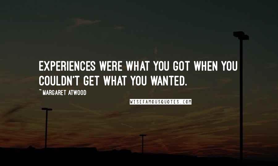 Margaret Atwood Quotes: Experiences were what you got when you couldn't get what you wanted.