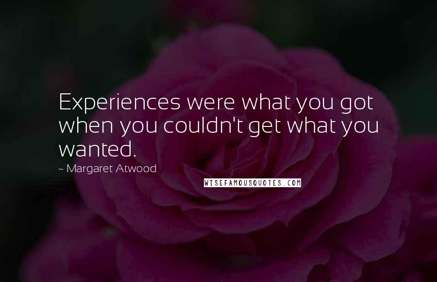 Margaret Atwood Quotes: Experiences were what you got when you couldn't get what you wanted.