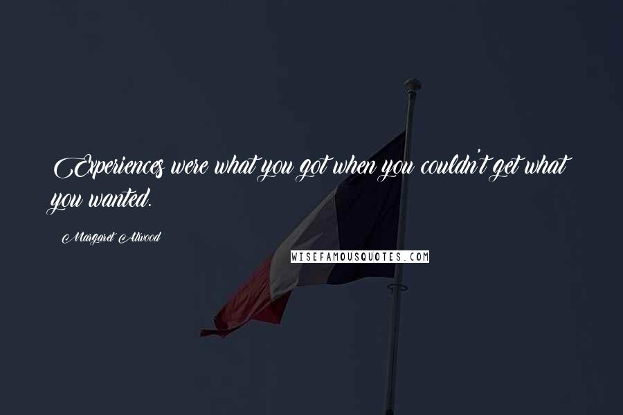 Margaret Atwood Quotes: Experiences were what you got when you couldn't get what you wanted.