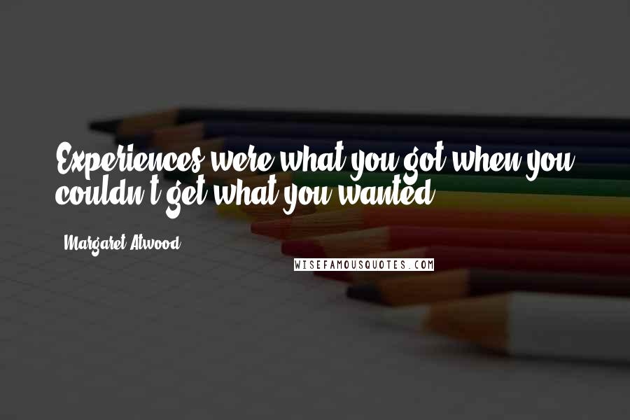 Margaret Atwood Quotes: Experiences were what you got when you couldn't get what you wanted.