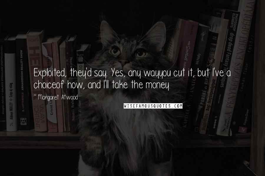 Margaret Atwood Quotes: Exploited, they'd say. Yes, any wayyou cut it, but I've a choiceof how, and I'll take the money.