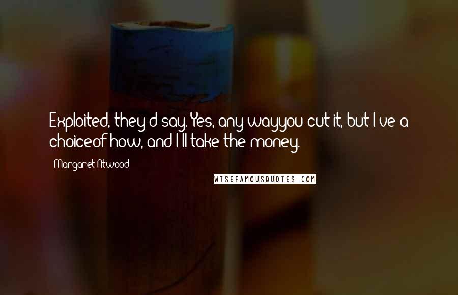 Margaret Atwood Quotes: Exploited, they'd say. Yes, any wayyou cut it, but I've a choiceof how, and I'll take the money.