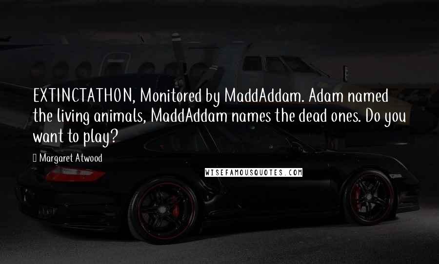 Margaret Atwood Quotes: EXTINCTATHON, Monitored by MaddAddam. Adam named the living animals, MaddAddam names the dead ones. Do you want to play?